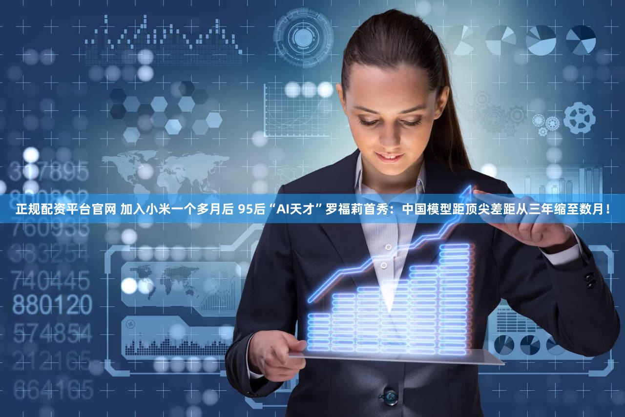 正规配资平台官网 加入小米一个多月后 95后“AI天才”罗福莉首秀：中国模型距顶尖差距从三年缩至数月！