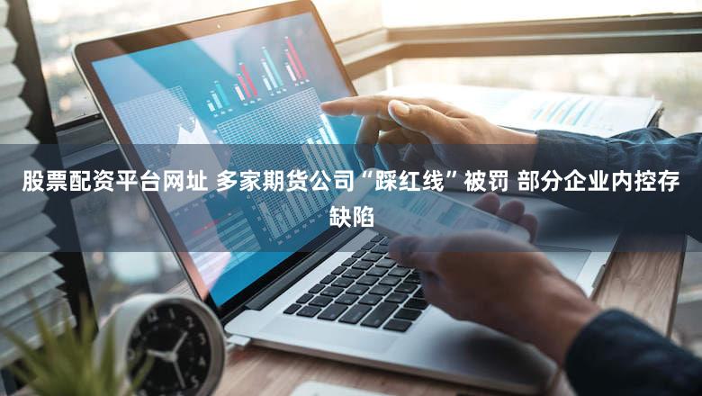 股票配资平台网址 多家期货公司“踩红线”被罚 部分企业内控存缺陷