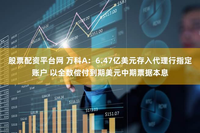 股票配资平台网 万科A:6.47亿美元存入代理行指定账户 以全数偿付到期美元中期票据本息