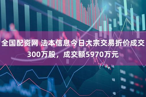 全国配资网 法本信息今日大宗交易折价成交300万股，成交额5970万元