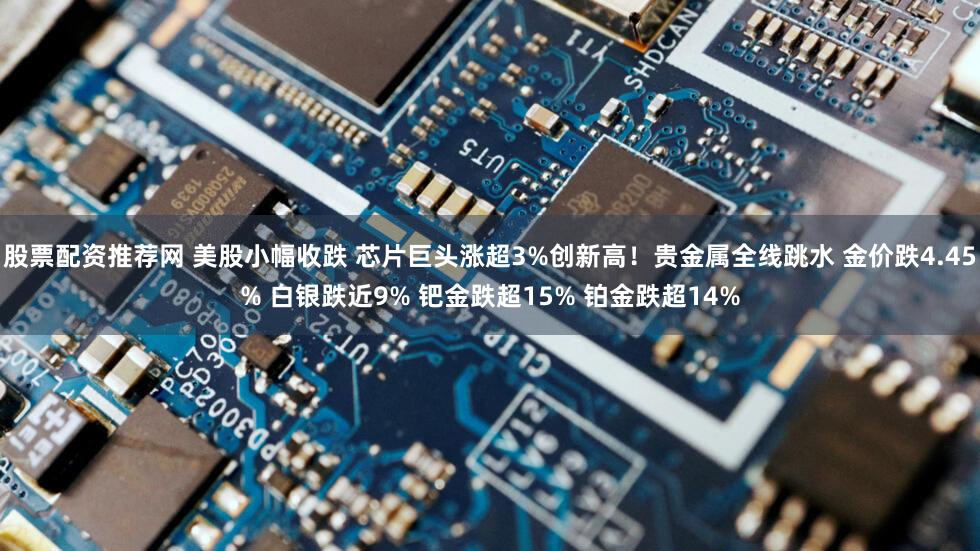 股票配资推荐网 美股小幅收跌 芯片巨头涨超3%创新高！贵金属全线跳水 金价跌4.45% 白银跌近9% 钯金跌超15% 铂金跌超14%