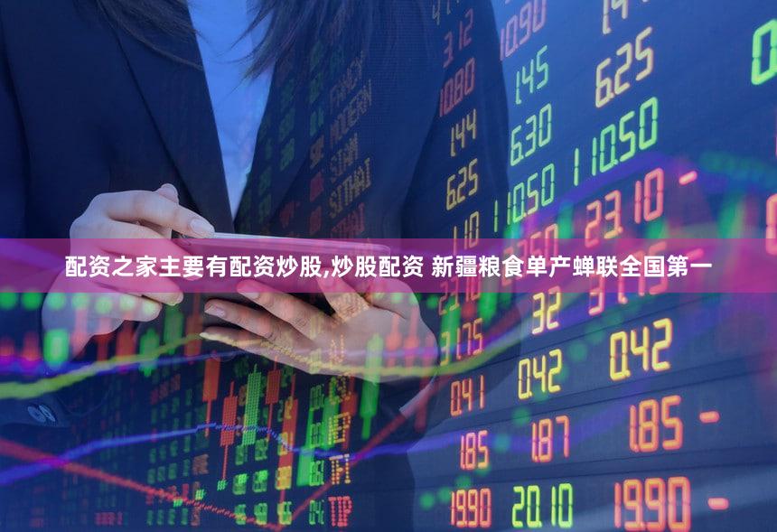 配资之家主要有配资炒股,炒股配资 新疆粮食单产蝉联全国第一