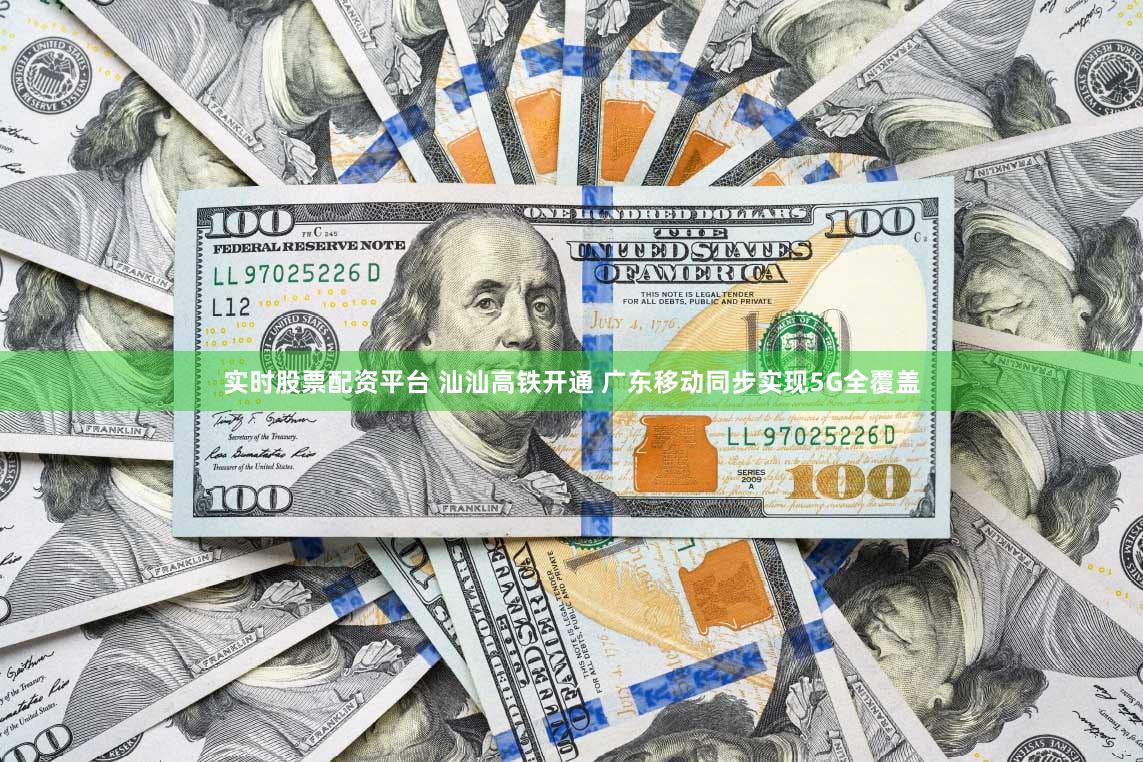实时股票配资平台 汕汕高铁开通 广东移动同步实现5G全覆盖