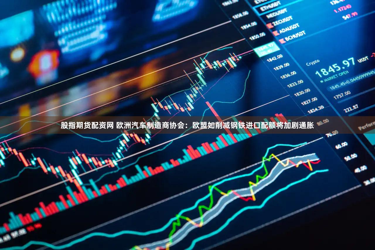 股指期货配资网 欧洲汽车制造商协会：欧盟如削减钢铁进口配额将加剧通胀