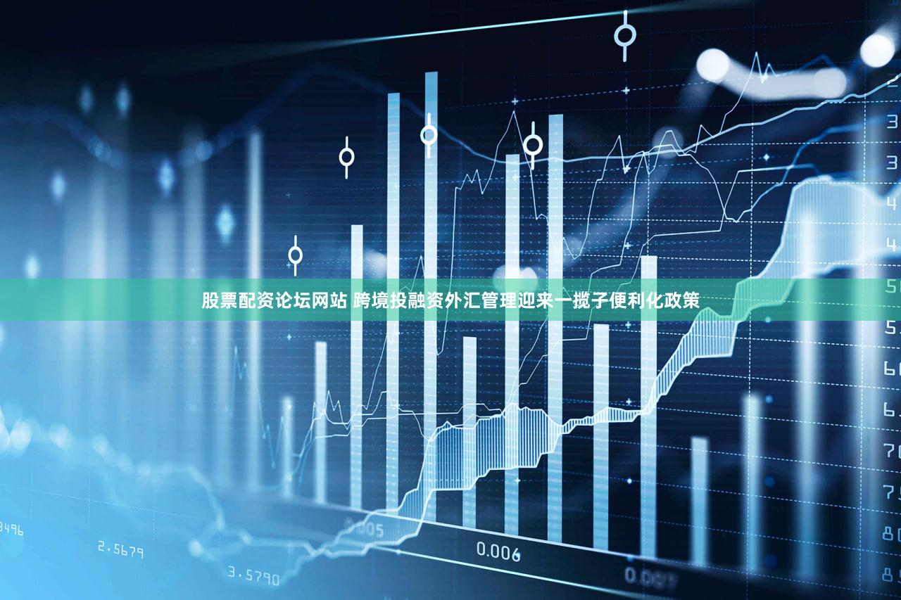 股票配资论坛网站 跨境投融资外汇管理迎来一揽子便利化政策