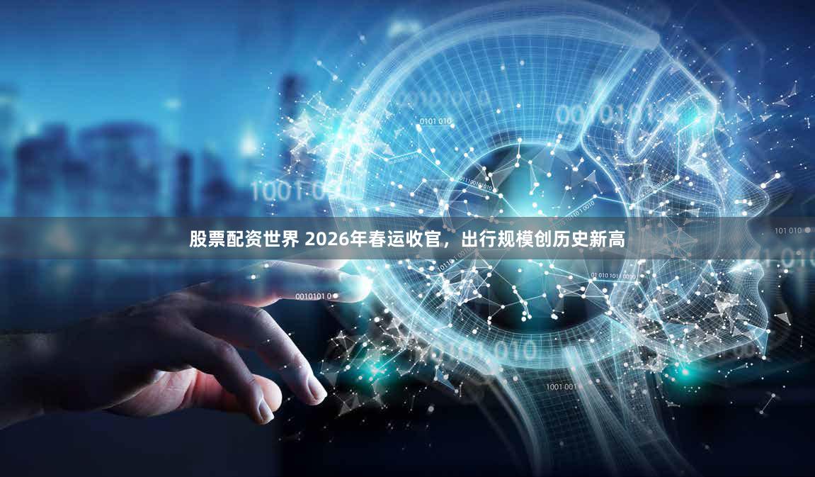 股票配资世界 2026年春运收官，出行规模创历史新高
