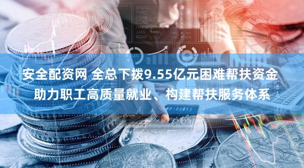 安全配资网 全总下拨9.55亿元困难帮扶资金 助力职工高质量就业、构建帮扶服务体系
