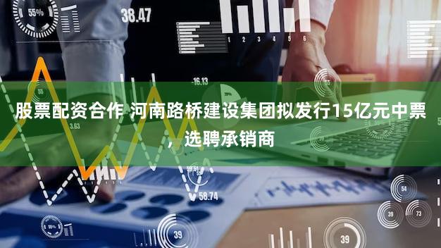 股票配资合作 河南路桥建设集团拟发行15亿元中票,选聘承销商