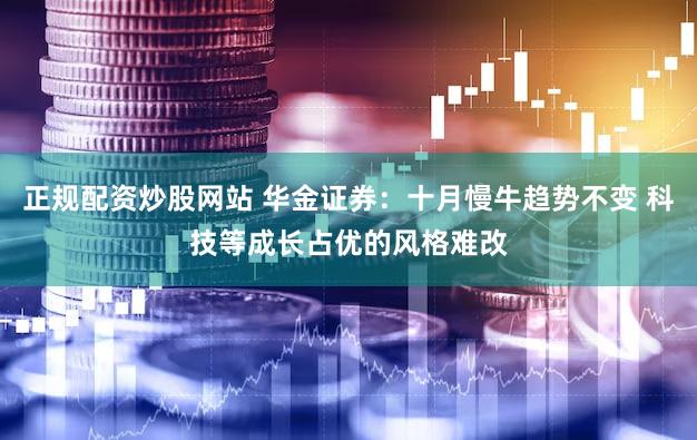 正规配资炒股网站 华金证券:十月慢牛趋势不变 科技等成长占优的风格难改