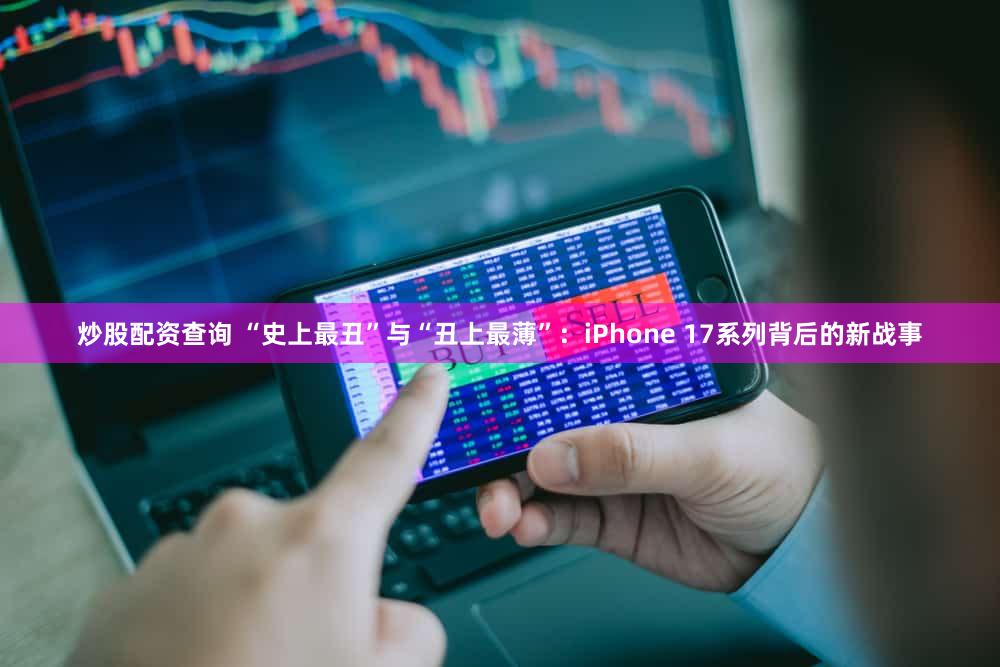 炒股配资查询 “史上最丑”与“丑上最薄”:iPhone 17系列背后的新战事