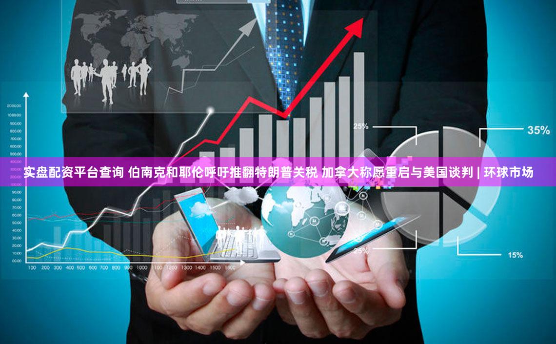实盘配资平台查询 伯南克和耶伦呼吁推翻特朗普关税 加拿大称愿重启与美国谈判 | 环球市场