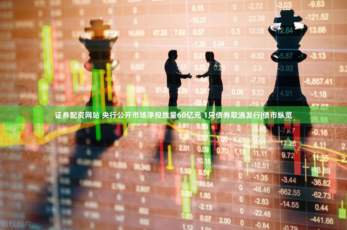 证券配资网站 央行公开市场净投放量60亿元 1只债券取消发行|债市纵览