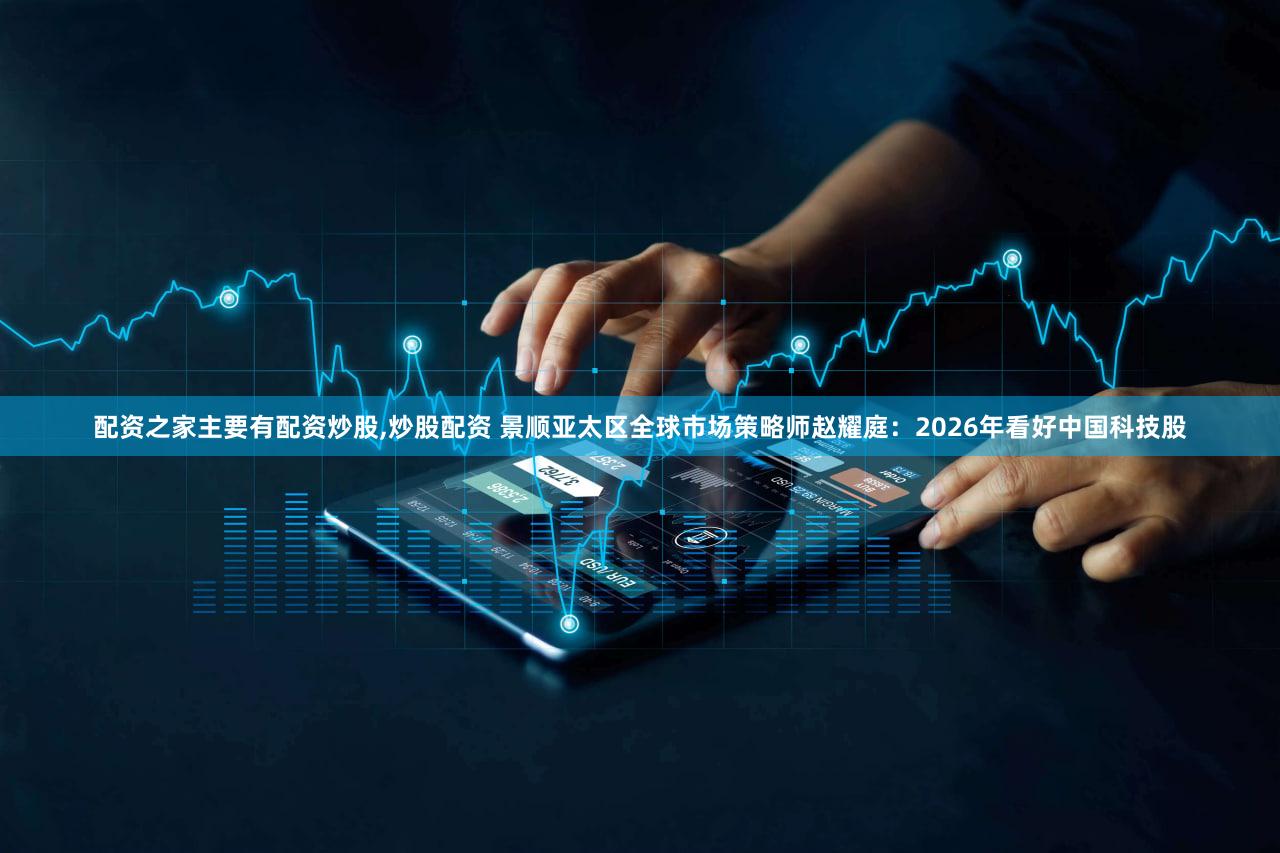 配资之家主要有配资炒股,炒股配资 景顺亚太区全球市场策略师赵耀庭：2026年看好中国科技股