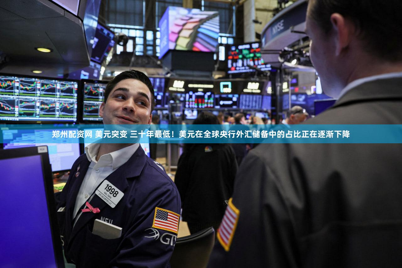 郑州配资网 美元突变 三十年最低！美元在全球央行外汇储备中的占比正在逐渐下降