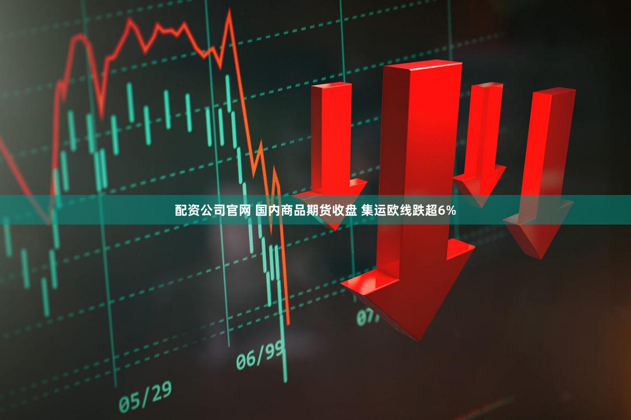 配资公司官网 国内商品期货收盘 集运欧线跌超6%