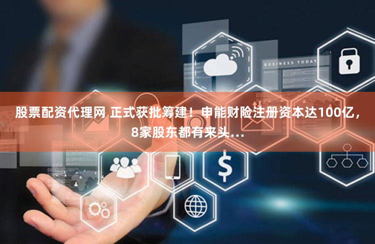 股票配资代理网 正式获批筹建！申能财险注册资本达100亿，8家股东都有来头…