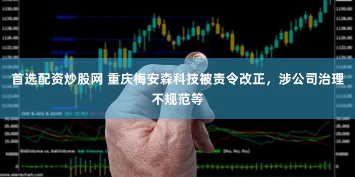 首选配资炒股网 重庆梅安森科技被责令改正,涉公司治理不规范等