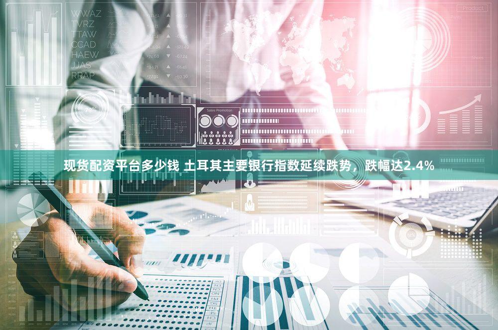 现货配资平台多少钱 土耳其主要银行指数延续跌势，跌幅达2.4%