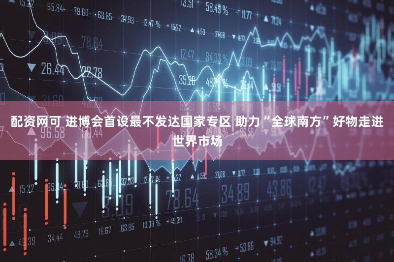 配资网可 进博会首设最不发达国家专区 助力“全球南方”好物走进世界市场