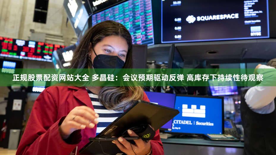 正规股票配资网站大全 多晶硅：会议预期驱动反弹 高库存下持续性待观察