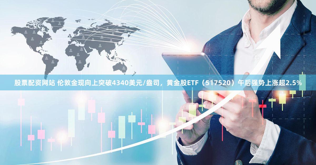 股票配资网站 伦敦金现向上突破4340美元/盎司，黄金股ETF（517520）午后强势上涨超2.5%