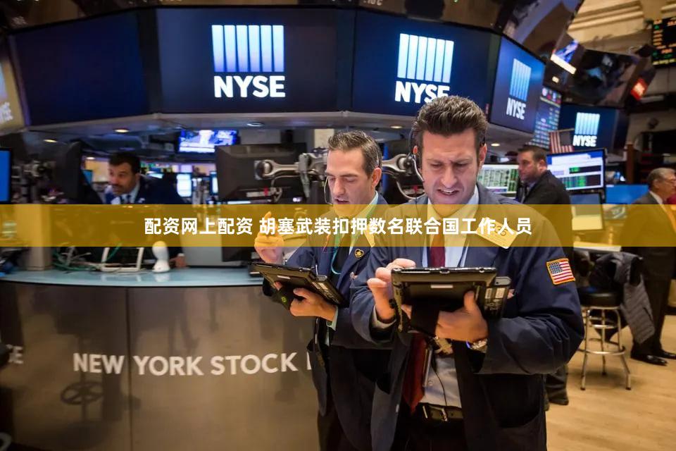 配资网上配资 胡塞武装扣押数名联合国工作人员