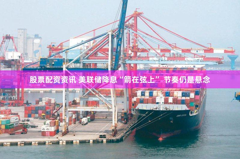 股票配资资讯 美联储降息“箭在弦上” 节奏仍是悬念