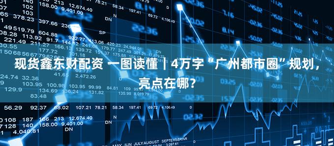 现货鑫东财配资 一图读懂｜4万字“广州都市圈”规划，亮点在哪？