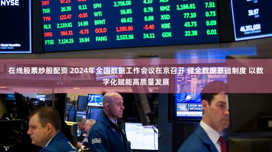 在线股票炒股配资 2024年全国数据工作会议在京召开 健全数据基础制度 以数字化赋能高质量发展