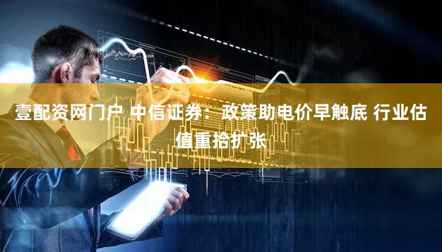 壹配资网门户 中信证券:政策助电价早触底 行业估值重拾扩张