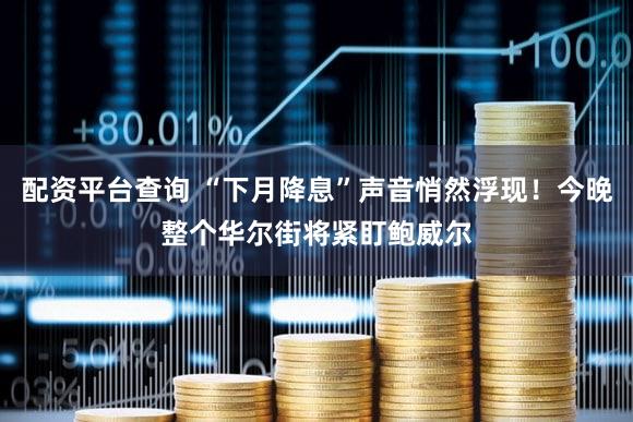 配资平台查询 “下月降息”声音悄然浮现!今晚整个华尔街将紧盯鲍威尔