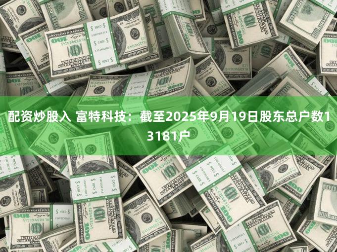 配资炒股入 富特科技：截至2025年9月19日股东总户数13181户