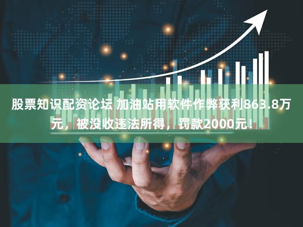 股票知识配资论坛 加油站用软件作弊获利863.8万元,被没收违法所得,罚款2000元!