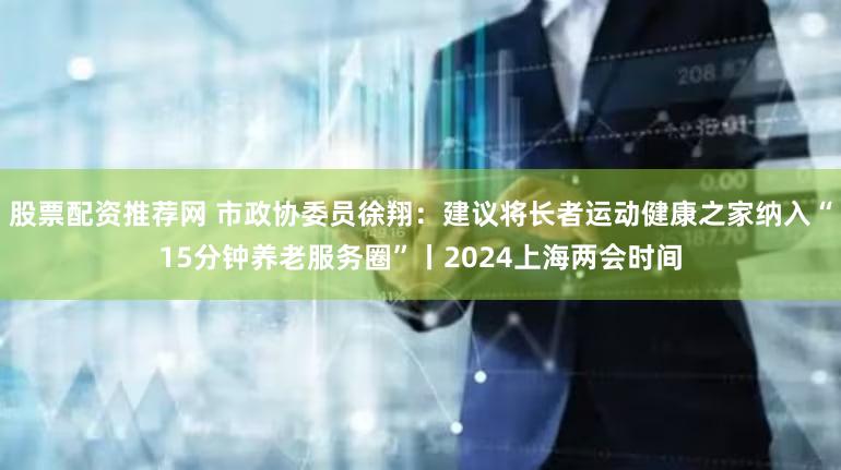 股票配资推荐网 市政协委员徐翔：建议将长者运动健康之家纳入“15分钟养老服务圈”丨2024上海两会时间