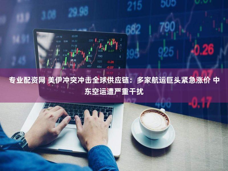 专业配资网 美伊冲突冲击全球供应链:多家航运巨头紧急涨价 中东空运遭严重干扰