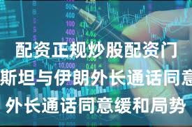 配资正规炒股配资门户 巴基斯坦与伊朗外长通话同意缓和局势