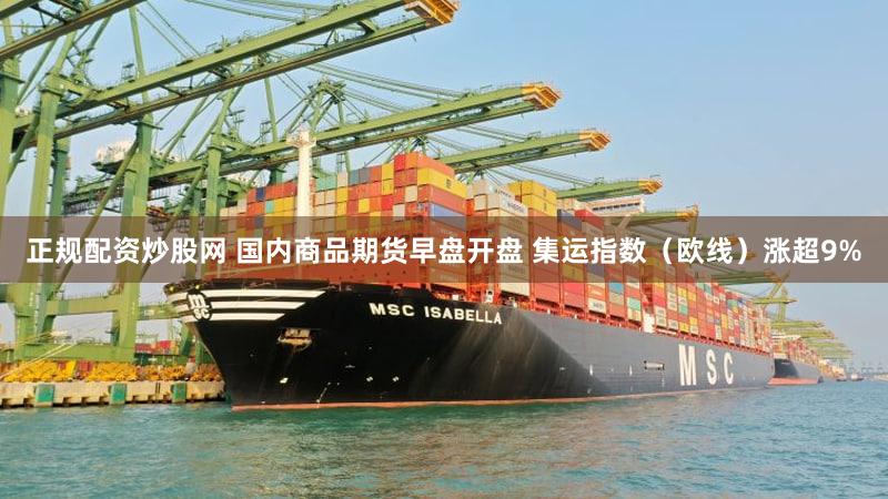 正规配资炒股网 国内商品期货早盘开盘 集运指数（欧线）涨超9%
