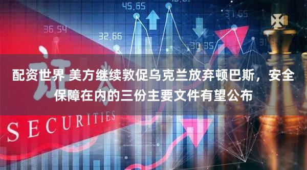 配资世界 美方继续敦促乌克兰放弃顿巴斯，安全保障在内的三份主要文件有望公布