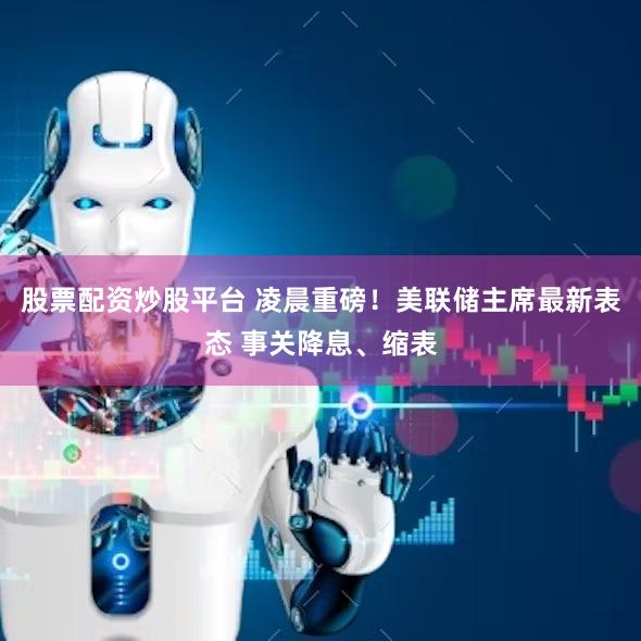 股票配资炒股平台 凌晨重磅！美联储主席最新表态 事关降息、缩表