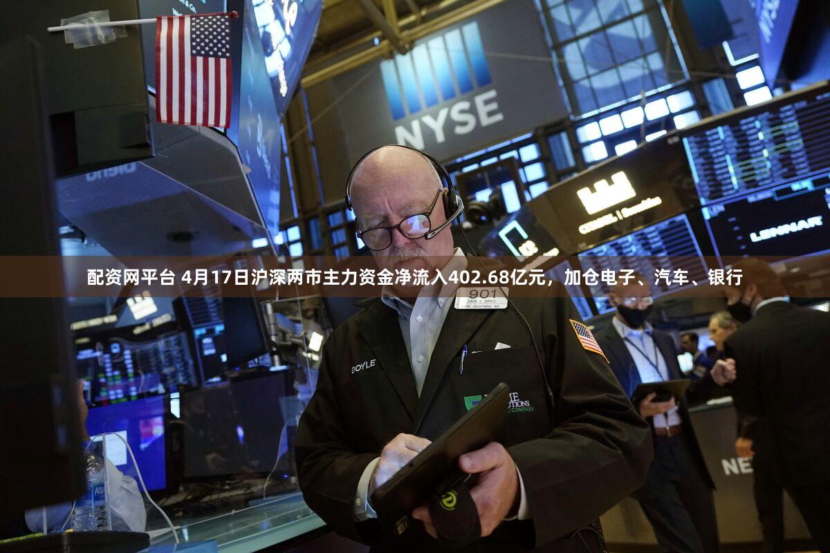 配资网平台 4月17日沪深两市主力资金净流入402.68亿元，加仓电子、汽车、银行