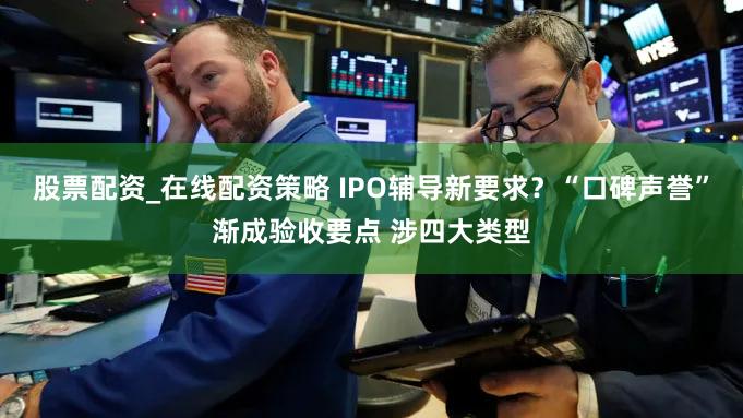 股票配资_在线配资策略 IPO辅导新要求？“口碑声誉”渐成验收要点 涉四大类型