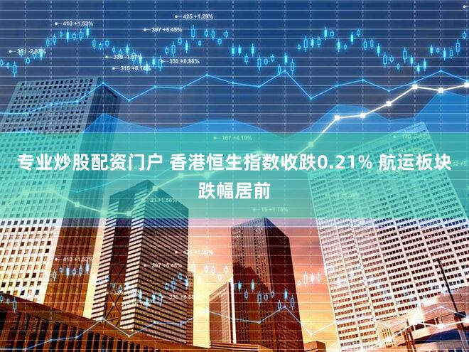 专业炒股配资门户 香港恒生指数收跌0.21% 航运板块跌幅居前