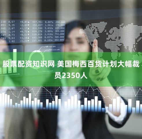 股票配资知识网 美国梅西百货计划大幅裁员2350人