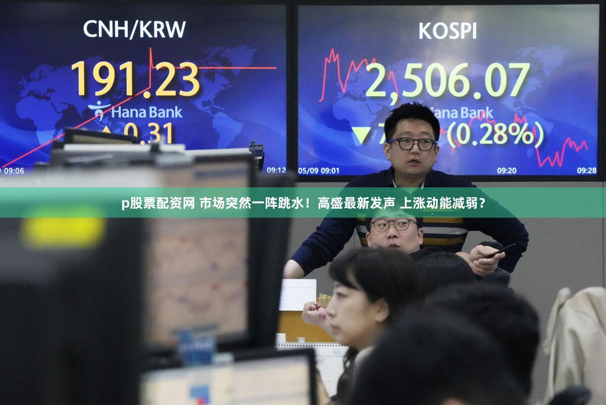 p股票配资网 市场突然一阵跳水！高盛最新发声 上涨动能减弱？