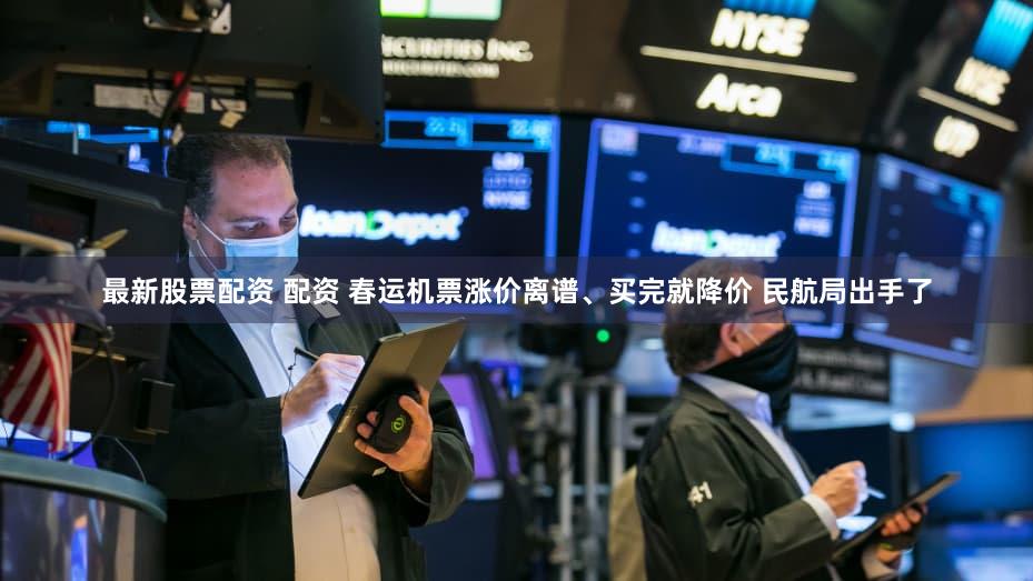 最新股票配资 配资 春运机票涨价离谱、买完就降价 民航局出手了