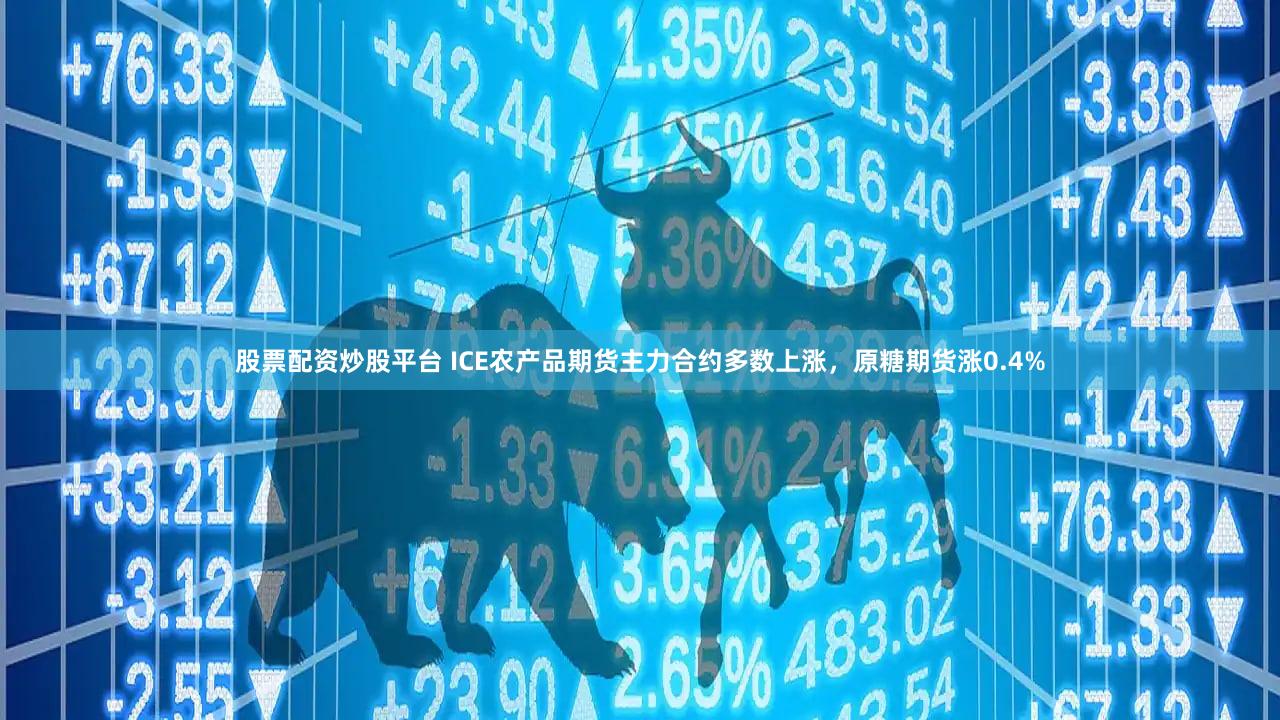 股票配资炒股平台 ICE农产品期货主力合约多数上涨，原糖期货涨0.4%