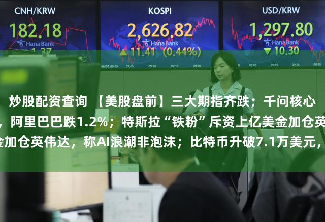 炒股配资查询 【美股盘前】三大期指齐跌；千问核心负责人林俊旸发文卸任，阿里巴巴跌1.2%；特斯拉“铁粉”斥资上亿美金加仓英伟达，称AI浪潮非泡沫；比特币升破7.1万美元，加密货币概念股普涨