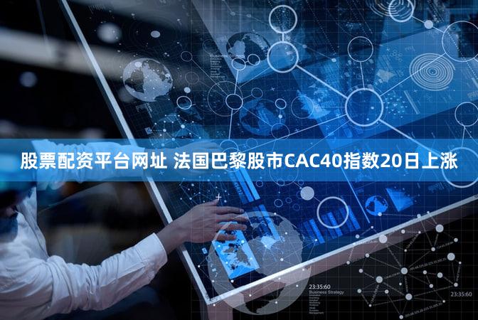 股票配资平台网址 法国巴黎股市CAC40指数20日上涨