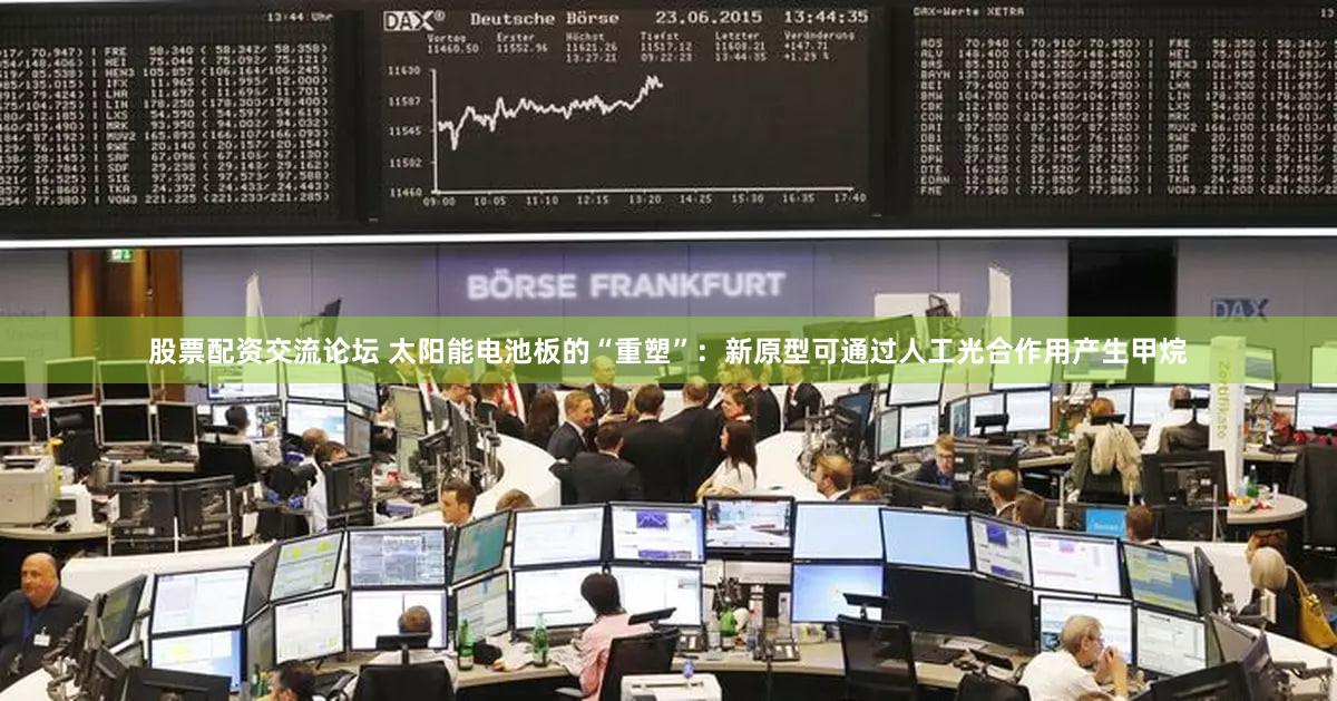 股票配资交流论坛 太阳能电池板的“重塑”：新原型可通过人工光合作用产生甲烷