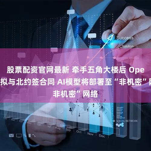 股票配资官网最新 牵手五角大楼后 OpenAI拟与北约签合同 AI模型将部署至“非机密”网络